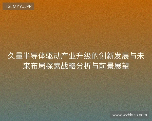 久量半导体驱动产业升级的创新发展与未来布局探索战略分析与前景展望 久量半导体驱动产业升级的创新发展与未来布局探索战略分析与前景展望