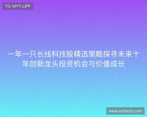 一年一只长线科技股精选策略探寻未来十年创新龙头投资机会与价值成长 一年一只长线科技股精选策略探寻未来十年创新龙头投资机会与价值成长